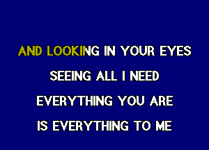 AND LOOKING IN YOUR EYES

SEEING ALL I NEED
EVERYTHING YOU ARE
IS EVERYTHING TO ME