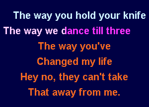 The way you hold your knife
The way we dance till three
The way you've
Changed my life
Hey no, they can't take
That away from me.