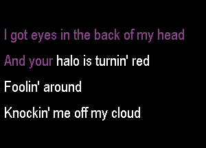 I got eyes in the back of my head
And your halo is turnin' red

Foolin' around

Knockin' me off my cloud