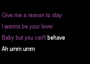 Give me a reason to stay

I wanna be your lover

Baby but you can't behave

Ah umm umm