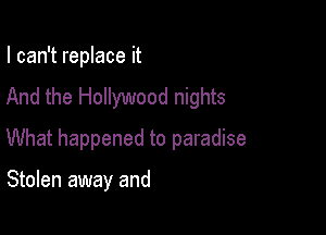 I can't replace it

And the Hollywood nights

What happened to paradise

Stolen away and