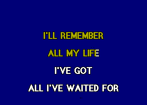 I'LL REMEMBER

ALL MY LIFE
I'VE GOT
ALL I'VE WAITED FOR