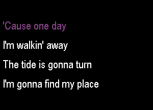 'Cause one day
I'm walkin' away

The tide is gonna turn

I'm gonna fund my place