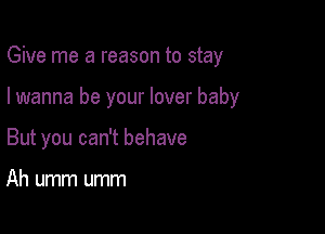 Give me a reason to stay

I wanna be your lover baby
But you can't behave

Ah umm umm