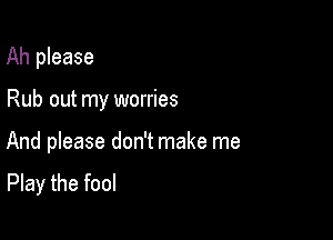 Ah please

Rub out my worries

And please don't make me
Play the fool