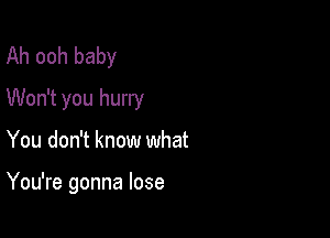 Ah ooh baby
Won't you hurry

You don't know what

You're gonna lose