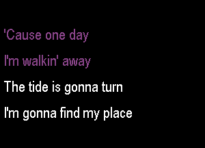 'Cause one day
I'm walkin' away

The tide is gonna turn

I'm gonna fund my place