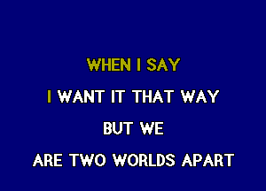 WHEN I SAY

I WANT IT THAT WAY
BUT WE
ARE TWO WORLDS APART