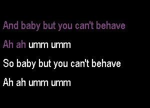 And baby but you can't behave

Ah ah umm umm

So baby but you can't behave

Ah ah umm umm