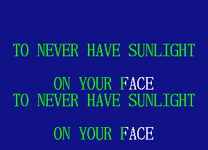 T0 NEVER HAVE SUNLIGHT

ON YOUR FACE
T0 NEVER HAVE SUNLIGHT

ON YOUR FACE