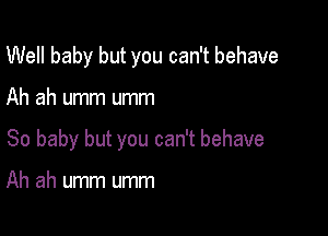 Well baby but you can't behave

Ah ah umm umm

So baby but you can't behave

Ah ah umm umm