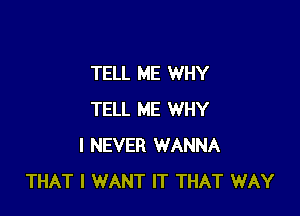 TELL ME WHY

TELL ME WHY
I NEVER WANNA
THAT I WANT IT THAT WAY