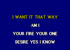 I WANT IT THAT WAY

AM I
YOUR FIRE YOUR ONE
DESIRE YES I KNOW