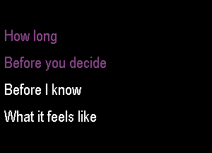 How long

Before you decide

Before I know
What it feels like