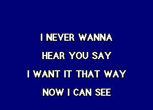 I NEVER WANNA

HEAR YOU SAY
I WANT IT THAT WAY
NOW I CAN SEE