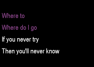 Where to
Where do I go

If you never try

Then you'll never know