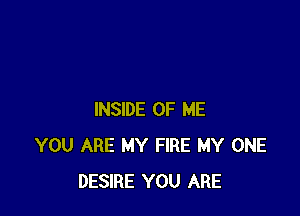 INSIDE OF ME
YOU ARE MY FIRE MY ONE
DESIRE YOU ARE
