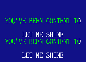 YOU VE BEEN CONTENT TO

LET ME SHINE
YOU VE BEEN CONTENT TO

LET ME SHINE