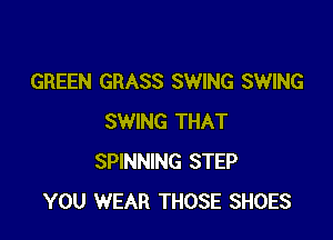 GREEN GRASS SWING SWING

SWING THAT
SPINNING STEP
YOU WEAR THOSE SHOES