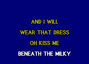 AND I WILL

WEAR THAT DRESS
0H KISS ME
BENEATH THE MILKY