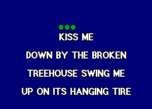 KISS ME

DOWN BY THE BROKEN
TREEHOUSE SWING ME
UP ON ITS HANGING TIRE