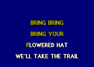 BRING BRING

BRING YOUR
FLOWERED HAT
WE'LL TAKE THE TRAIL