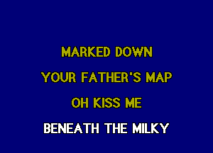 MARKED DOWN

YOUR FATHER'S MAP
0H KISS ME
BENEATH THE MILKY