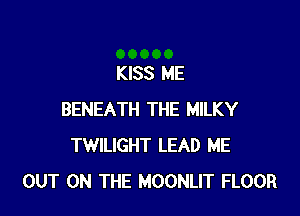 KISS ME

BENEATH THE MILKY
TWILIGHT LEAD ME
OUT ON THE MOONLIT FLOOR