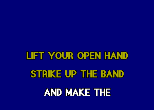 LIFT YOUR OPEN HAND
STRIKE UP THE BAND
AND MAKE THE