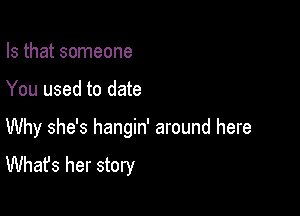 Is that someone

You used to date

Why she's hangin' around here
What's her story