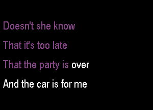 Doesn't she know

That it's too late

That the palty is over

And the car is for me