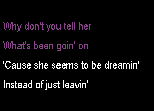 Why don't you tell her
Whafs been goin' on

'Cause she seems to be dreamin'

Instead of just leavin'