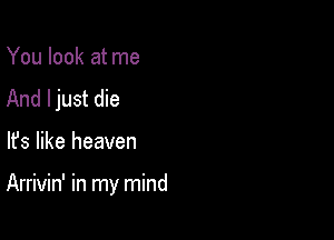 You look at me
And ljust die

lfs like heaven

Arrivin' in my mind