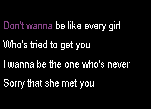 Don't wanna be like every girl
Who's tried to get you

lwanna be the one who's never

Sorry that she met you