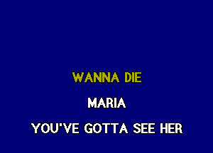 WANNA DIE
MARIA
YOU'VE GOTTA SEE HER