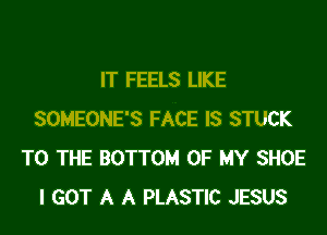 IT FEELS LIKE

SOMEONE'S FACE IS STUCK
TO THE BOTTOM OF MY SHOE
I GOT A A PLASTIC JESUS