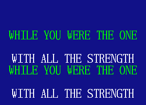 WHILE YOU WERE THE ONE

WITH ALL THE STRENGTH
WHILE YOU WERE THE ONE

WITH ALL THE STRENGTH