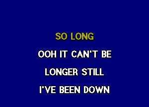SO LONG

00H IT CAN'T BE
LONGER STILL
I'VE BEEN DOWN