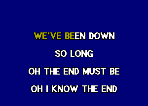 WE'VE BEEN DOWN

SO LONG
0H THE END MUST BE
OH I KNOW THE END