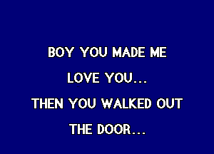 BOY YOU MADE ME

LOVE YOU...
THEN YOU WALKED OUT
THE DOOR...