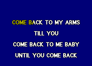 COME BACK TO MY ARMS

TILL YOU
COME BACK TO ME BABY
UNTIL YOU COME BACK