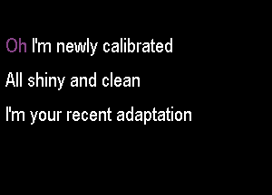 Oh I'm newly calibrated

All shiny and clean

I'm your recent adaptation