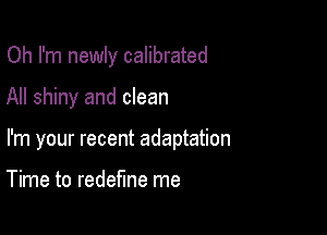 Oh I'm newly calibrated

All shiny and clean

I'm your recent adaptation

Time to redefine me