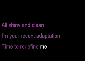 All shiny and clean

I'm your recent adaptation

Time to redefine me