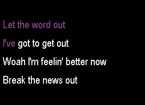 Let the word out

I've got to get out

Woah I'm feelin' better now

Break the news out