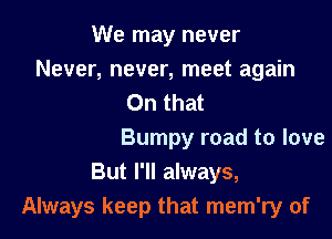 We may never
Never, never, meet again
On that

Bumpy road to love
But I'll always,
Always keep that mem'ry of