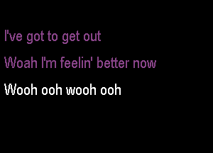 I've got to get out

Woah I'm feelin' better now

Wooh ooh wooh ooh