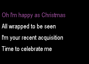 Oh I'm happy as Christmas

All wrapped to be seen

I'm your recent acquisition

Time to celebrate me