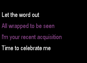 Let the word out

All wrapped to be seen

I'm your recent acquisition

Time to celebrate me