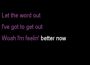 Let the word out

I've got to get out

Woah I'm feelin' better now